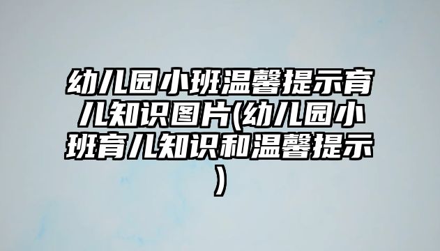 幼兒園小班溫馨提示育兒知識圖片(幼兒園小班育兒知識和溫馨提示)