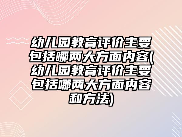 幼兒園教育評價主要包括哪兩大方面內(nèi)容(幼兒園教育評價主要包括哪兩大方面內(nèi)容和方法)