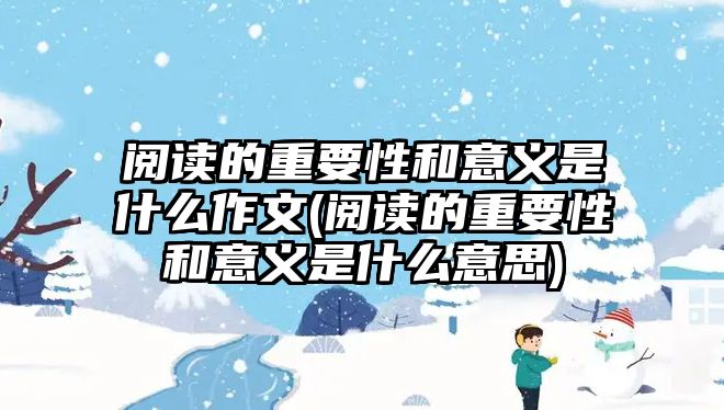 閱讀的重要性和意義是什么作文(閱讀的重要性和意義是什么意思)