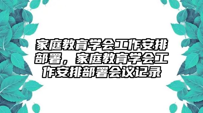 家庭教育學(xué)會(huì)工作安排部署，家庭教育學(xué)會(huì)工作安排部署會(huì)議記錄