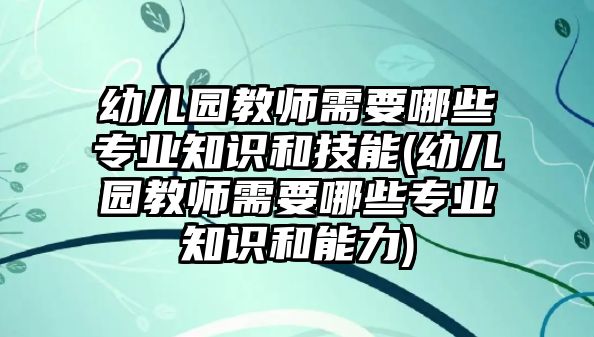 幼兒園教師需要哪些專業(yè)知識和技能(幼兒園教師需要哪些專業(yè)知識和能力)