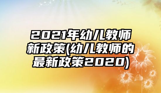 2021年幼兒教師新政策(幼兒教師的最新政策2020)