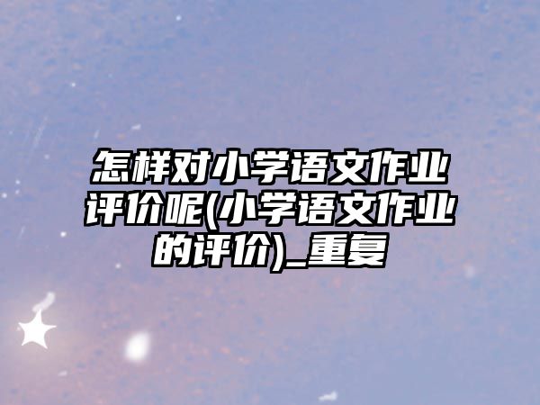 怎樣對(duì)小學(xué)語(yǔ)文作業(yè)評(píng)價(jià)呢(小學(xué)語(yǔ)文作業(yè)的評(píng)價(jià))_重復(fù)