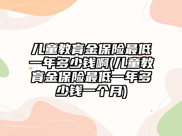 兒童教育金保險最低一年多少錢啊(兒童教育金保險最低一年多少錢一個月)