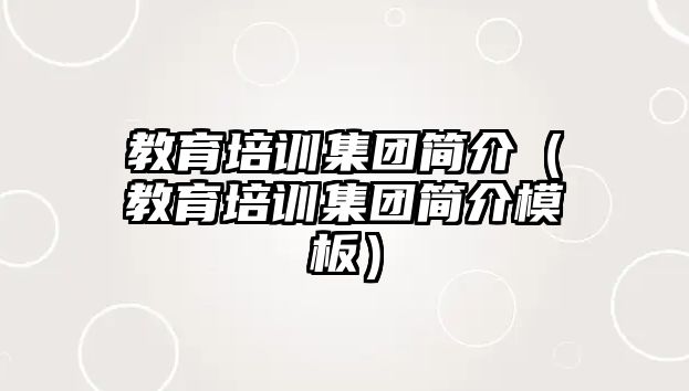 教育培訓集團簡介（教育培訓集團簡介模板）