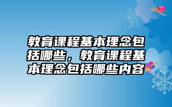 教育課程基本理念包括哪些，教育課程基本理念包括哪些內(nèi)容