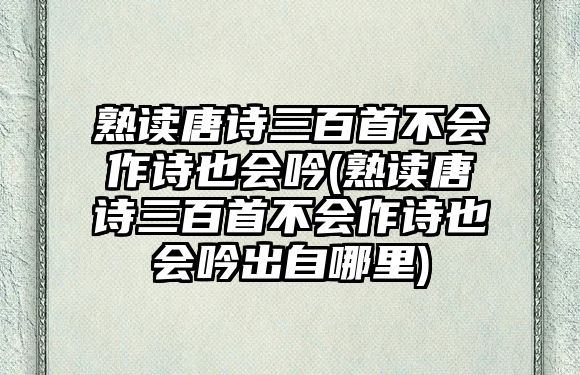 熟讀唐詩三百首不會作詩也會吟(熟讀唐詩三百首不會作詩也會吟出自哪里)