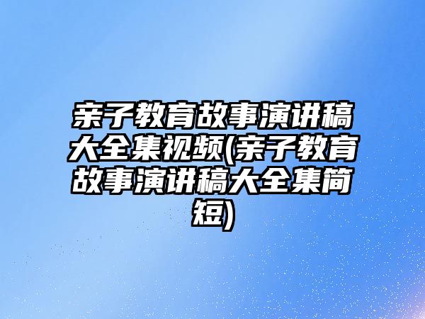 親子教育故事演講稿大全集視頻(親子教育故事演講稿大全集簡(jiǎn)短)