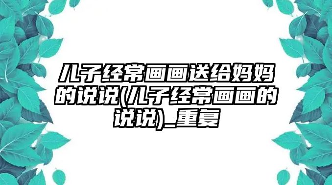 兒子經(jīng)常畫畫送給媽媽的說說(兒子經(jīng)常畫畫的說說)_重復(fù)