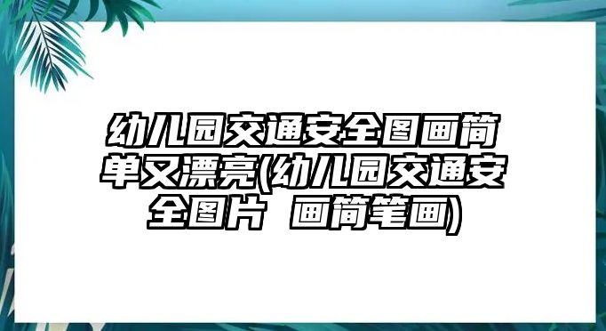 幼兒園交通安全圖畫簡單又漂亮(幼兒園交通安全圖片 畫簡筆畫)