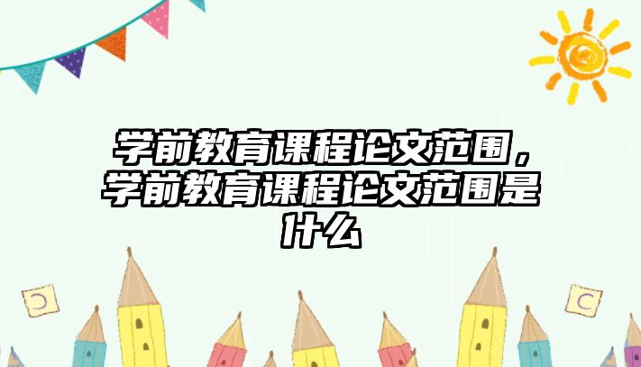 學(xué)前教育課程論文范圍，學(xué)前教育課程論文范圍是什么