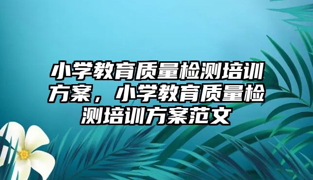 小學教育質(zhì)量檢測培訓方案，小學教育質(zhì)量檢測培訓方案范文