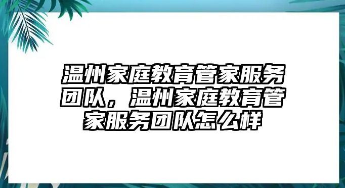 溫州家庭教育管家服務(wù)團(tuán)隊(duì)，溫州家庭教育管家服務(wù)團(tuán)隊(duì)怎么樣