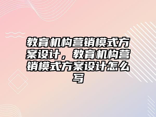 教育機構(gòu)營銷模式方案設(shè)計，教育機構(gòu)營銷模式方案設(shè)計怎么寫