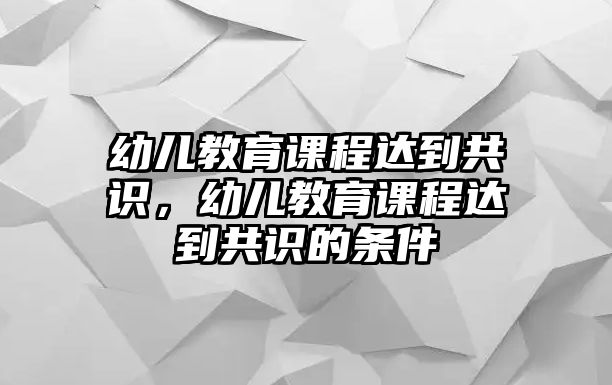 幼兒教育課程達到共識，幼兒教育課程達到共識的條件