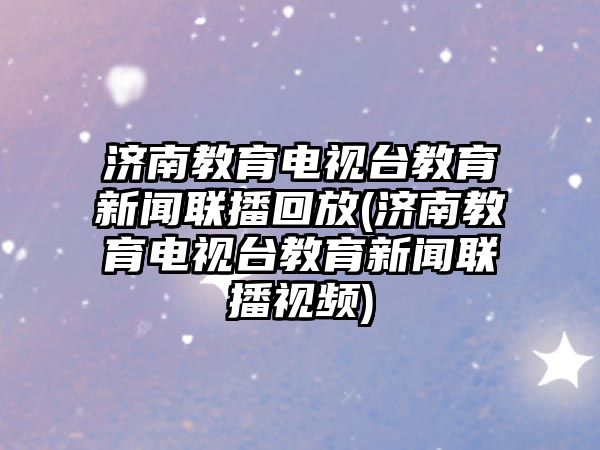 濟南教育電視臺教育新聞聯(lián)播回放(濟南教育電視臺教育新聞聯(lián)播視頻)