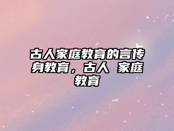 古人家庭教育的言傳身教育，古人 家庭教育