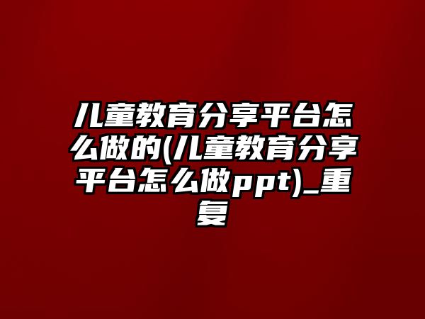 兒童教育分享平臺怎么做的(兒童教育分享平臺怎么做ppt)_重復