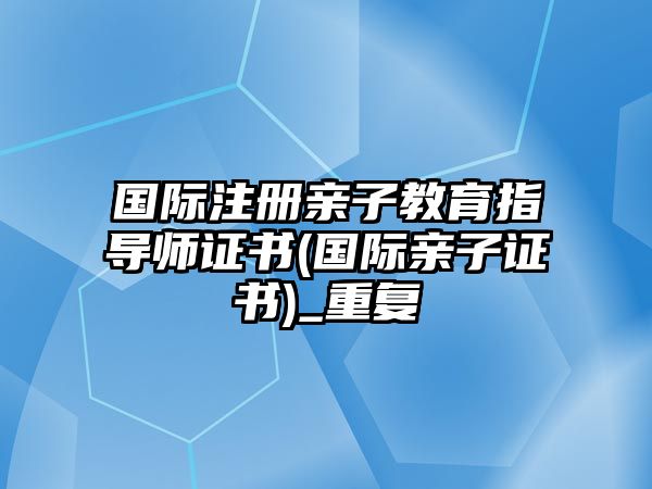 國際注冊親子教育指導(dǎo)師證書(國際親子證書)_重復(fù)