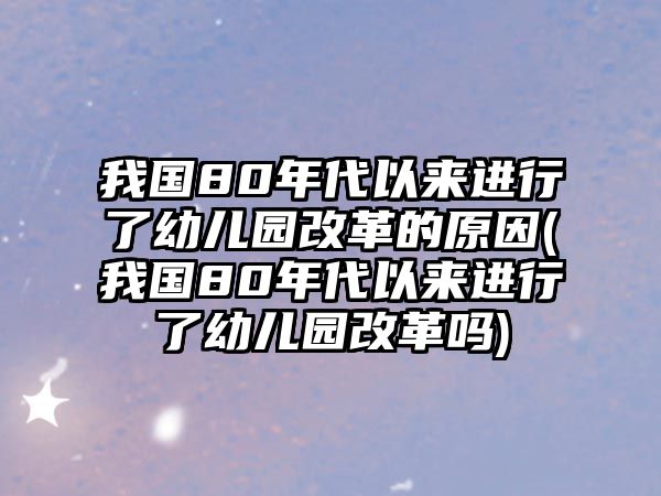 我國(guó)80年代以來(lái)進(jìn)行了幼兒園改革的原因(我國(guó)80年代以來(lái)進(jìn)行了幼兒園改革嗎)