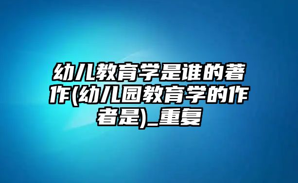 幼兒教育學(xué)是誰(shuí)的著作(幼兒園教育學(xué)的作者是)_重復(fù)