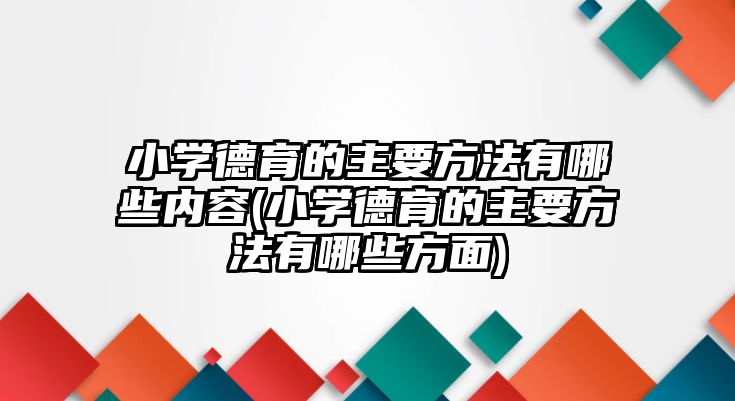 小學德育的主要方法有哪些內(nèi)容(小學德育的主要方法有哪些方面)