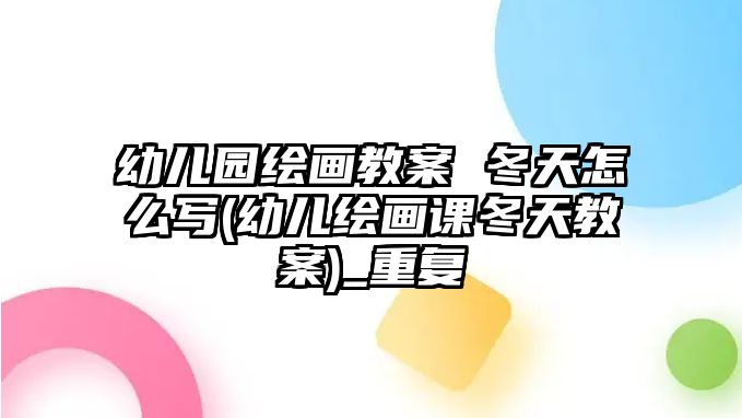 幼兒園繪畫教案 冬天怎么寫(幼兒繪畫課冬天教案)_重復(fù)