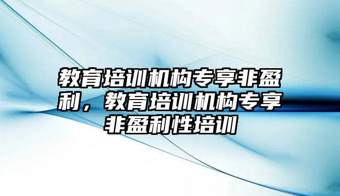 教育培訓(xùn)機(jī)構(gòu)專享非盈利，教育培訓(xùn)機(jī)構(gòu)專享非盈利性培訓(xùn)