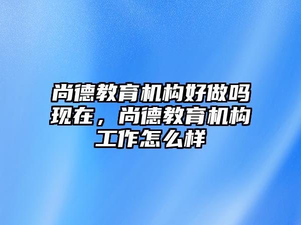 尚德教育機(jī)構(gòu)好做嗎現(xiàn)在，尚德教育機(jī)構(gòu)工作怎么樣