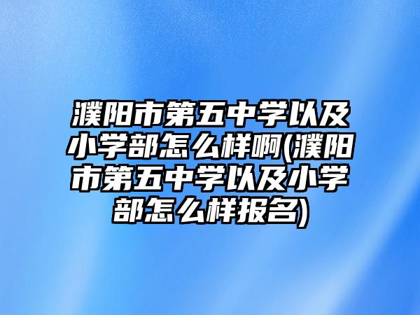 濮陽(yáng)市第五中學(xué)以及小學(xué)部怎么樣啊(濮陽(yáng)市第五中學(xué)以及小學(xué)部怎么樣報(bào)名)