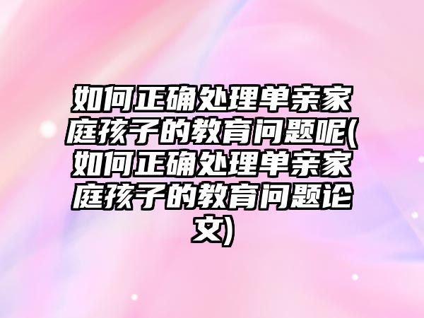 如何正確處理單親家庭孩子的教育問(wèn)題呢(如何正確處理單親家庭孩子的教育問(wèn)題論文)