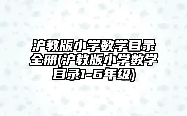 滬教版小學數(shù)學目錄全冊(滬教版小學數(shù)學目錄1-6年級)