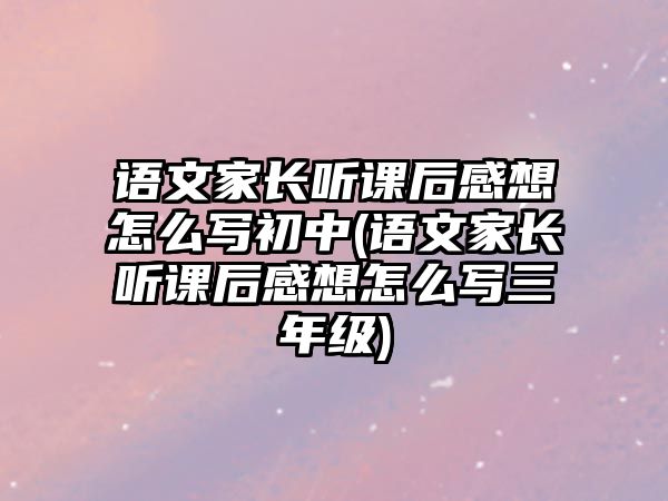 語文家長聽課后感想怎么寫初中(語文家長聽課后感想怎么寫三年級)