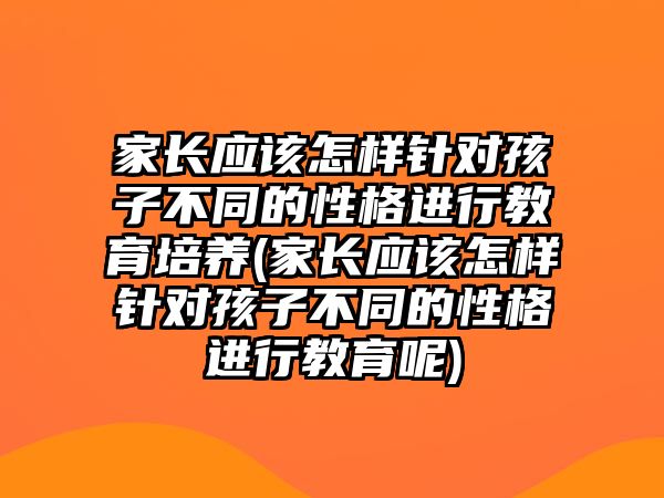 家長(zhǎng)應(yīng)該怎樣針對(duì)孩子不同的性格進(jìn)行教育培養(yǎng)(家長(zhǎng)應(yīng)該怎樣針對(duì)孩子不同的性格進(jìn)行教育呢)