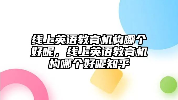 線(xiàn)上英語(yǔ)教育機(jī)構(gòu)哪個(gè)好呢，線(xiàn)上英語(yǔ)教育機(jī)構(gòu)哪個(gè)好呢知乎