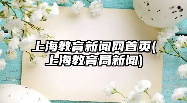 上海教育新聞網(wǎng)首頁(上海教育局新聞)