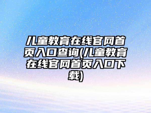 兒童教育在線官網(wǎng)首頁(yè)入口查詢(兒童教育在線官網(wǎng)首頁(yè)入口下載)