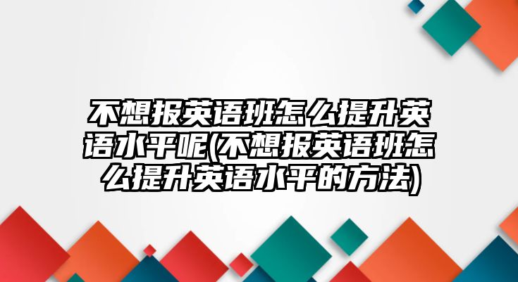 不想報英語班怎么提升英語水平呢(不想報英語班怎么提升英語水平的方法)