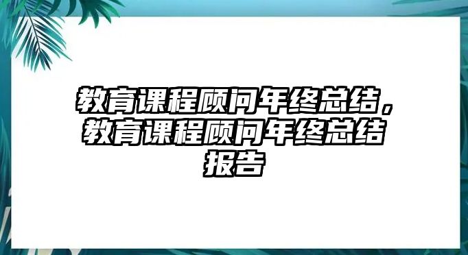 教育課程顧問(wèn)年終總結(jié)，教育課程顧問(wèn)年終總結(jié)報(bào)告