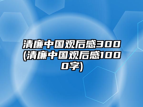 清廉中國觀后感300(清廉中國觀后感1000字)