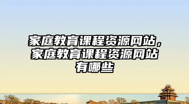 家庭教育課程資源網(wǎng)站，家庭教育課程資源網(wǎng)站有哪些