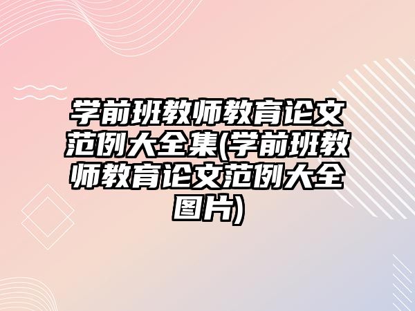 學(xué)前班教師教育論文范例大全集(學(xué)前班教師教育論文范例大全圖片)