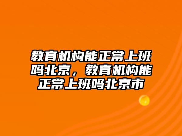 教育機構能正常上班嗎北京，教育機構能正常上班嗎北京市