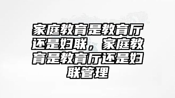 家庭教育是教育廳還是婦聯(lián)，家庭教育是教育廳還是婦聯(lián)管理