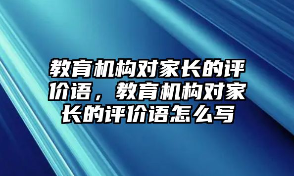 教育機(jī)構(gòu)對(duì)家長(zhǎng)的評(píng)價(jià)語，教育機(jī)構(gòu)對(duì)家長(zhǎng)的評(píng)價(jià)語怎么寫