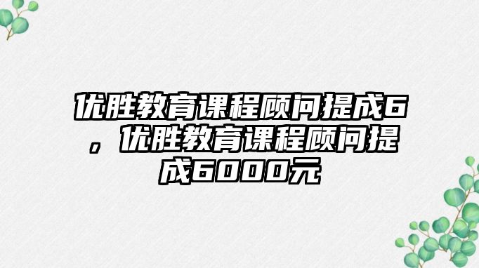 優(yōu)勝教育課程顧問提成6，優(yōu)勝教育課程顧問提成6000元