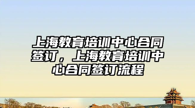 上海教育培訓(xùn)中心合同簽訂，上海教育培訓(xùn)中心合同簽訂流程