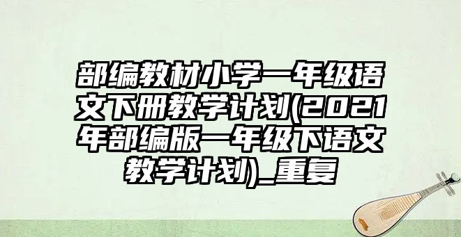 部編教材小學(xué)一年級(jí)語文下冊(cè)教學(xué)計(jì)劃(2021年部編版一年級(jí)下語文教學(xué)計(jì)劃)_重復(fù)