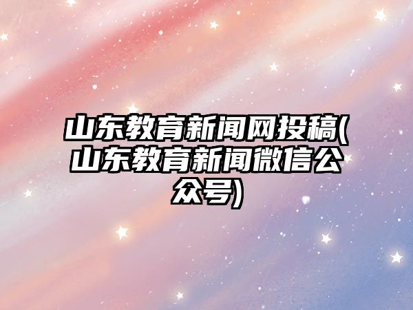 山東教育新聞網(wǎng)投稿(山東教育新聞微信公眾號(hào))