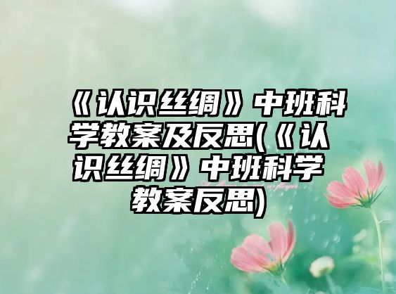 《認(rèn)識(shí)絲綢》中班科學(xué)教案及反思(《認(rèn)識(shí)絲綢》中班科學(xué)教案反思)